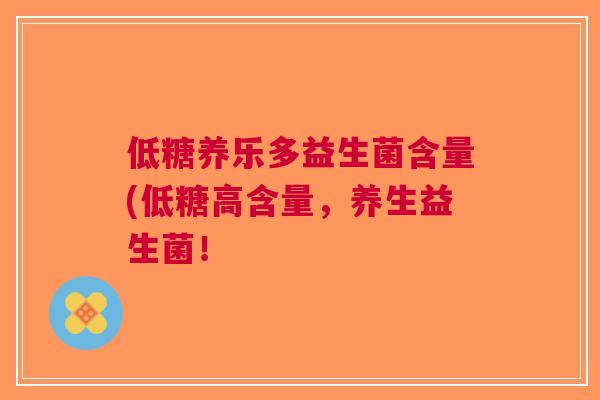 低糖养乐多益生菌含量(低糖高含量,养生益生菌! 低糖养乐多益生菌含量(低糖高含量,养生益生菌!