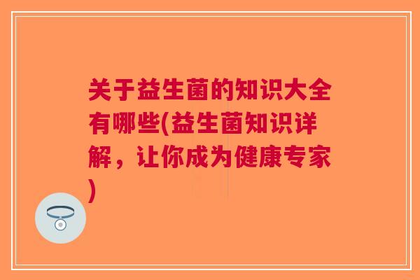 关于益生菌的知识大全有哪些(益生菌知识详解,让你成为健康专家) 关于益生菌的知识大全有哪些(益生菌知识详解,让你成为健康专家)