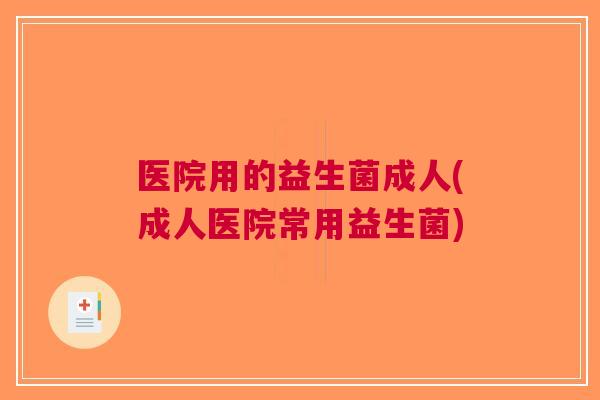 医院用的益生菌成人(成人医院常用益生菌) 医院用的益生菌成人(成人医院常用益生菌)