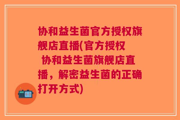 协和益生菌官方授权旗舰店直播(官方授权 协和益生菌旗舰店直播,解密益生菌的正确打开方式) 协和益生菌官方授权旗舰店直播(官方授权 协和益生菌旗舰店直播,解密益生菌的正确打开方式)