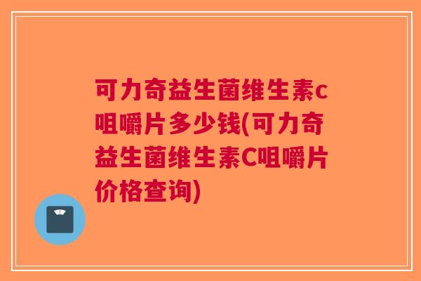 可力奇益生菌维生素c咀嚼片多少钱(可力奇益生菌维生素C咀嚼片价格查询)