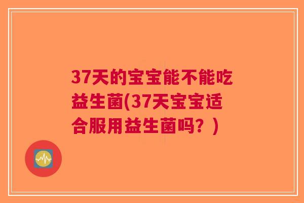 37天的宝宝能不能吃益生菌(37天宝宝适合服用益生菌吗?)