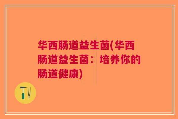 华西肠道益生菌(华西肠道益生菌:培养你的肠道健康) 华西肠道益生菌(华西肠道益生菌:培养你的肠道健康)
