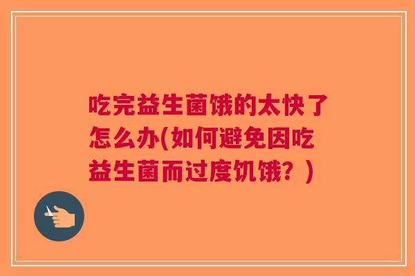 吃完益生菌饿的太快了怎么办(如何避免因吃益生菌而过度饥饿?)