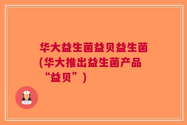 华大益生菌益贝益生菌(华大推出益生菌产品“益贝”) 华大益生菌益贝益生菌(华大推出益生菌产品“益贝”)