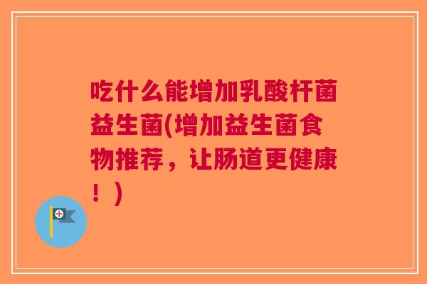 吃什么能增加乳酸杆菌益生菌(增加益生菌食物推荐,让肠道更健康!)