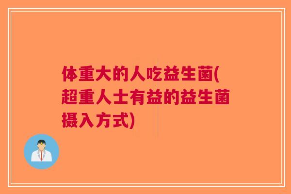 体重大的人吃益生菌(超重人士有益的益生菌摄入方式)