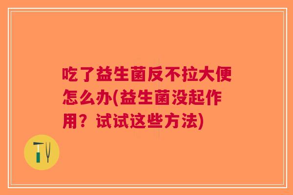 吃了益生菌反不拉大便怎么办(益生菌没起作用?试试这些方法) 吃了益生菌反不拉大便怎么办(益生菌没起作用?试试这些方法)