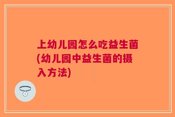 上幼儿园怎么吃益生菌(幼儿园中益生菌的摄入方法)