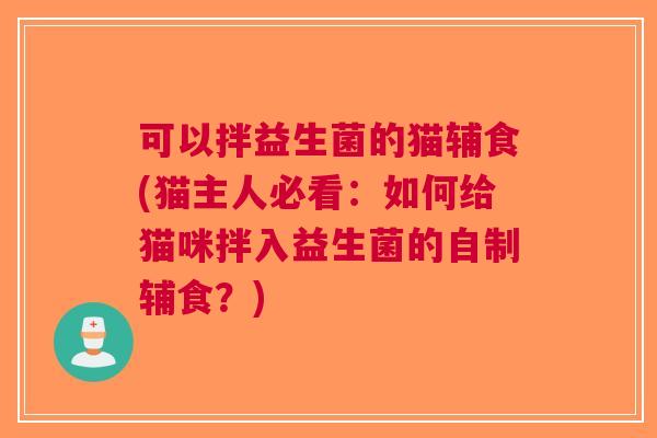 可以拌益生菌的猫辅食(猫主人必看:如何给猫咪拌入益生菌的自制辅食?) 可以拌益生菌的猫辅食(猫主人必看:如何给猫咪拌入益生菌的自制辅食?)