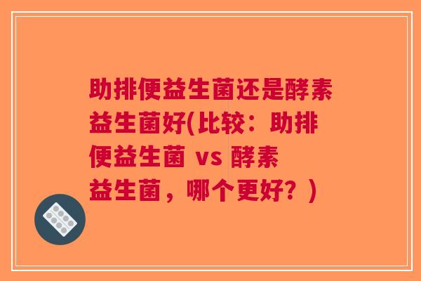 助排便益生菌还是酵素益生菌好(比较:助排便益生菌 vs 酵素益生菌,哪个更好?)