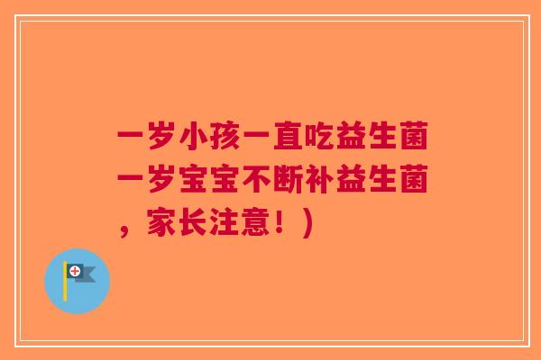 一岁小孩一直吃益生菌一岁宝宝不断补益生菌，家长注意！)