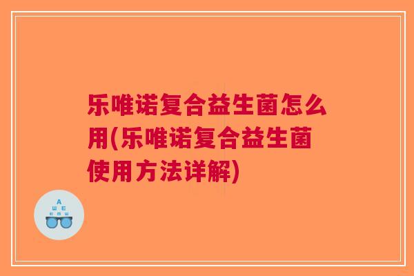 乐唯诺复合益生菌怎么用(乐唯诺复合益生菌使用方法详解)
