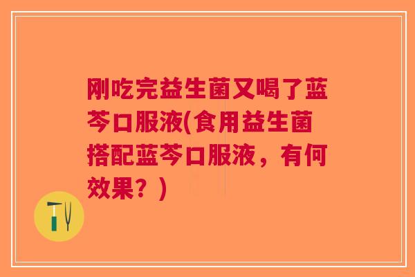 刚吃完益生菌又喝了蓝芩口服液(食用益生菌搭配蓝芩口服液，有何效果？)