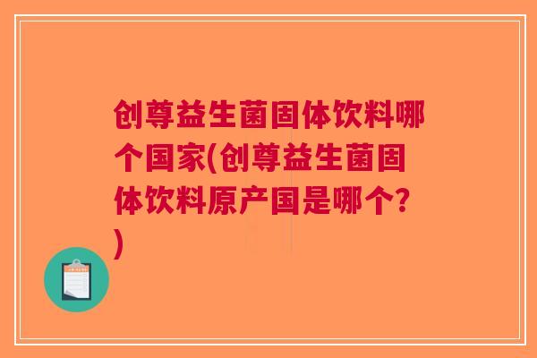 创尊益生菌固体饮料哪个国家(创尊益生菌固体饮料原产国是哪个?)