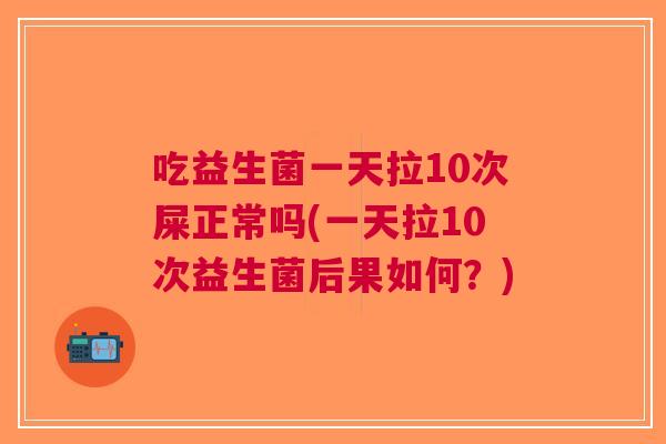 吃益生菌一天拉10次屎正常吗(一天拉10次益生菌后果如何?)