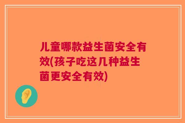 儿童哪款益生菌安全有效(孩子吃这几种益生菌更安全有效)