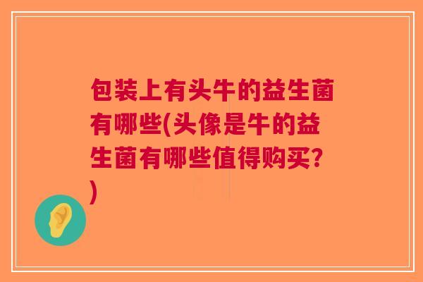 包装上有头牛的益生菌有哪些(头像是牛的益生菌有哪些值得购买?) 包装上有头牛的益生菌有哪些(头像是牛的益生菌有哪些值得购买?)