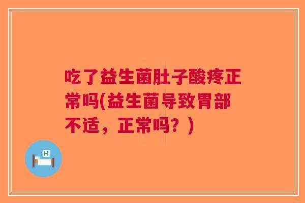 吃了益生菌肚子酸疼正常吗(益生菌导致胃部不适，正常吗？)