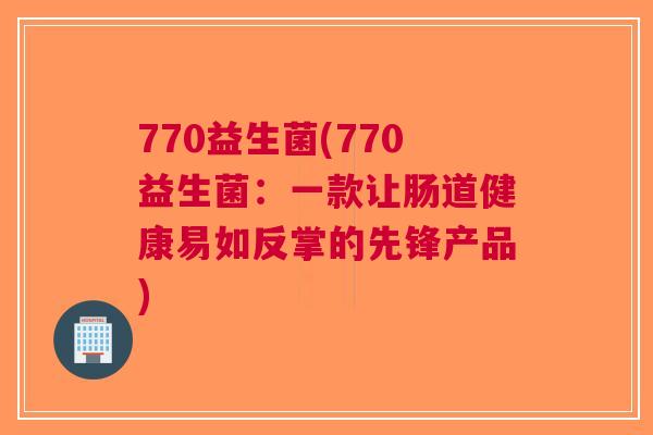 770益生菌(770益生菌:一款让肠道健康易如反掌的先锋产品) 770益生菌(770益生菌:一款让肠道健康易如反掌的先锋产品)