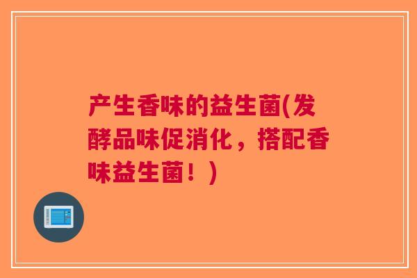 产生香味的益生菌(发酵品味促消化,搭配香味益生菌!)
