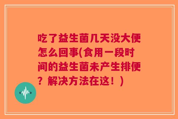 吃了益生菌几天没大便怎么回事(食用一段时间的益生菌未产生排便?解决方法在这!) 吃了益生菌几天没大便怎么回事(食用一段时间的益生菌未产生排便?解决方法在这!)