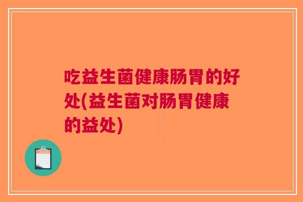 吃益生菌健康肠胃的好处(益生菌对肠胃健康的益处)