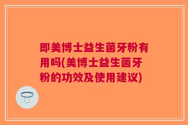 即美博士益生菌牙粉有用吗(美博士益生菌牙粉的功效及使用建议) 即美博士益生菌牙粉有用吗(美博士益生菌牙粉的功效及使用建议)