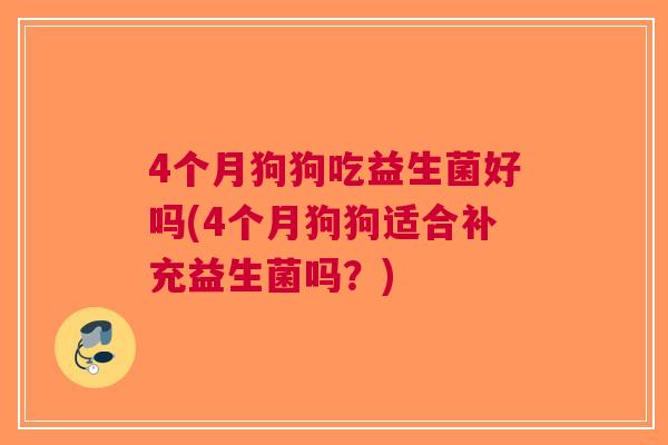 4个月狗狗吃益生菌好吗(4个月狗狗适合补充益生菌吗?)