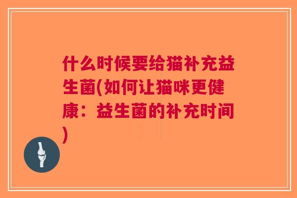 什么时候要给猫补充益生菌(如何让猫咪更健康:益生菌的补充时间) 什么时候要给猫补充益生菌(如何让猫咪更健康:益生菌的补充时间)