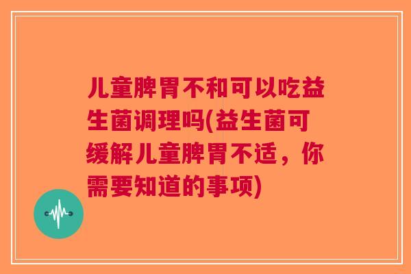 儿童脾胃不和可以吃益生菌调理吗(益生菌可缓解儿童脾胃不适,你需要知道的事项) 儿童脾胃不和可以吃益生菌调理吗(益生菌可缓解儿童脾胃不适,你需要知道的事项)