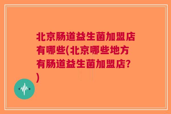 北京肠道益生菌加盟店有哪些(北京哪些地方有肠道益生菌加盟店？)