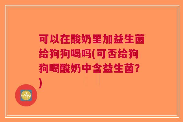 可以在酸奶里加益生菌给狗狗喝吗(可否给狗狗喝酸奶中含益生菌?) 可以在酸奶里加益生菌给狗狗喝吗(可否给狗狗喝酸奶中含益生菌?)