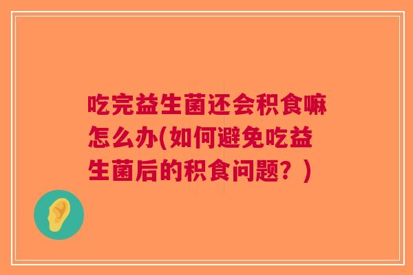 吃完益生菌还会积食嘛怎么办(如何避免吃益生菌后的积食问题？)