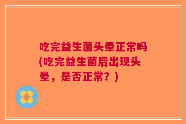 吃完益生菌头晕正常吗(吃完益生菌后出现头晕,是否正常?)