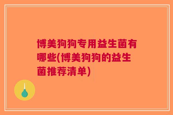 博美狗狗专用益生菌有哪些(博美狗狗的益生菌推荐清单) 博美狗狗专用益生菌有哪些(博美狗狗的益生菌推荐清单)