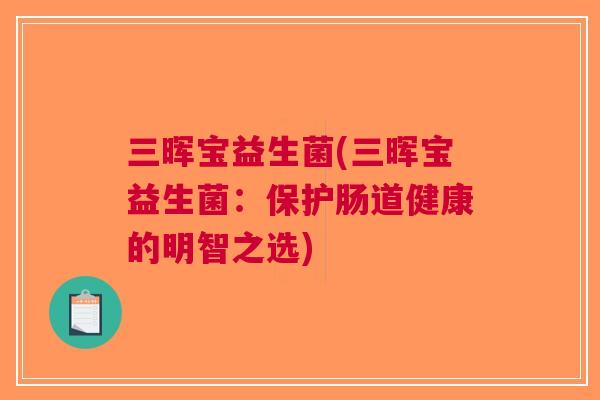三晖宝益生菌(三晖宝益生菌:保护肠道健康的明智之选) 三晖宝益生菌(三晖宝益生菌:保护肠道健康的明智之选)