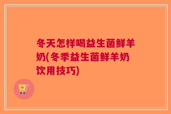 冬天怎样喝益生菌鲜羊奶(冬季益生菌鲜羊奶饮用技巧) 冬天怎样喝益生菌鲜羊奶(冬季益生菌鲜羊奶饮用技巧)