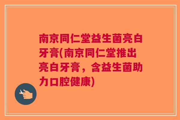 南京同仁堂益生菌亮白牙膏(南京同仁堂推出亮白牙膏,含益生菌助力口腔健康) 南京同仁堂益生菌亮白牙膏(南京同仁堂推出亮白牙膏,含益生菌助力口腔健康)