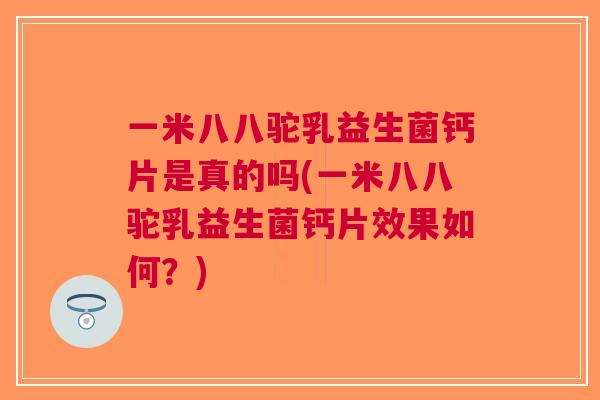 一米八八驼乳益生菌钙片是真的吗(一米八八驼乳益生菌钙片效果如何?) 一米八八驼乳益生菌钙片是真的吗(一米八八驼乳益生菌钙片效果如何?)