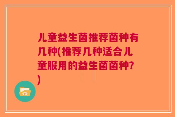 儿童益生菌推荐菌种有几种(推荐几种适合儿童服用的益生菌菌种？)
