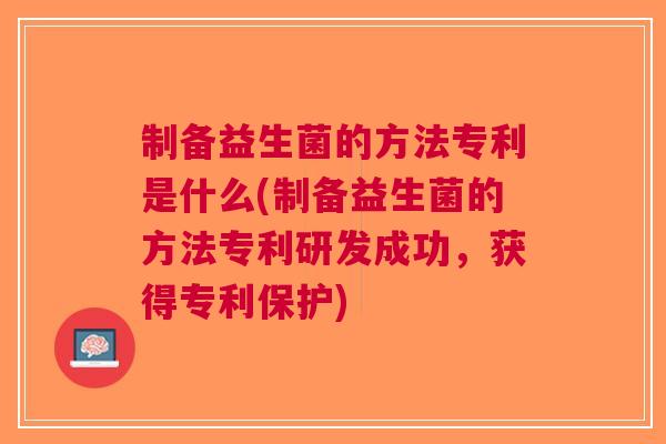 制备益生菌的方法专利是什么(制备益生菌的方法专利研发成功,获得专利保护) 制备益生菌的方法专利是什么(制备益生菌的方法专利研发成功,获得专利保护)