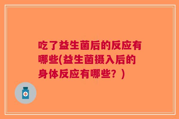 吃了益生菌后的反应有哪些(益生菌摄入后的身体反应有哪些?) 吃了益生菌后的反应有哪些(益生菌摄入后的身体反应有哪些?)