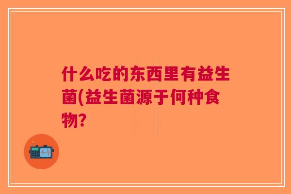 什么吃的东西里有益生菌(益生菌源于何种食物？
