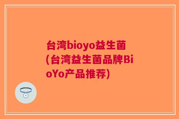 台湾bioyo益生菌(台湾益生菌品牌BioYo产品推荐) 台湾bioyo益生菌(台湾益生菌品牌BioYo产品推荐)