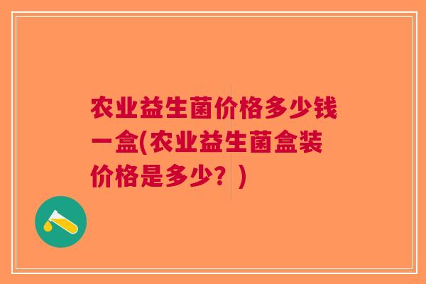农业益生菌价格多少钱一盒(农业益生菌盒装价格是多少?)
