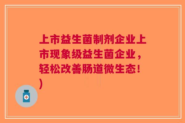上市益生菌制剂企业上市现象级益生菌企业,轻松改善肠道微生态!) 上市益生菌制剂企业上市现象级益生菌企业,轻松改善肠道微生态!)