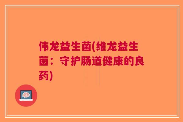 伟龙益生菌(维龙益生菌:守护肠道健康的良药) 伟龙益生菌(维龙益生菌:守护肠道健康的良药)