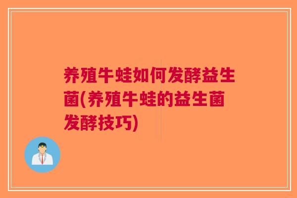 养殖牛蛙如何发酵益生菌(养殖牛蛙的益生菌发酵技巧) 养殖牛蛙如何发酵益生菌(养殖牛蛙的益生菌发酵技巧)