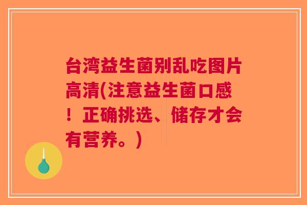 台湾益生菌别乱吃图片高清(注意益生菌口感!正确挑选、储存才会有营养。)